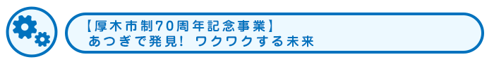 【厚木市制70周年記念事業】あつぎで発見! ワクワクする未来